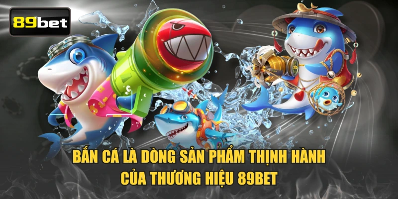 Bắn cá là dòng sản phẩm thịnh hành của thương hiệu 89BET